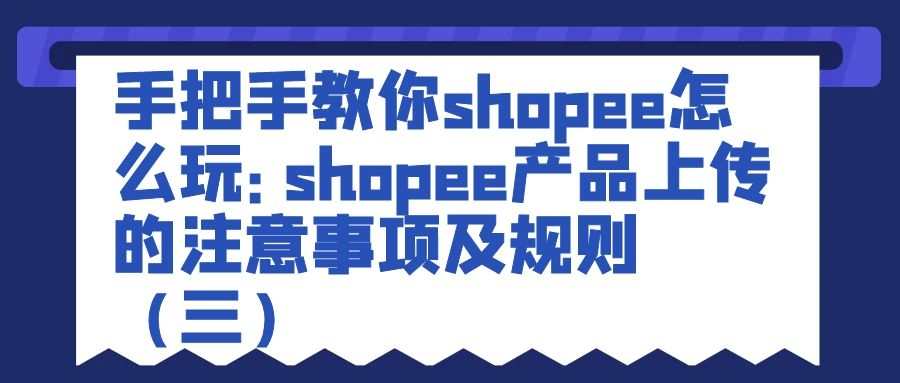 手把手教你shopee怎么玩：shopee产品上传的注意事项及规则（三）