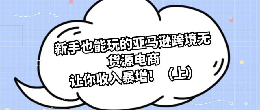 跨境电商实战操作：新手也能玩的亚马逊跨境无货源电商，让你收入暴增！（上）
