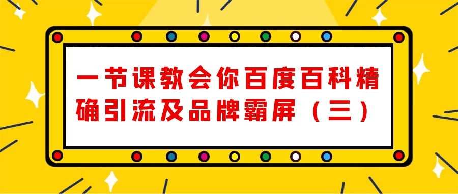 一节课教会你百度百科精确引流及品牌霸屏（三）