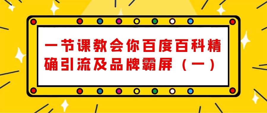 一节课教会你百度百科精确引流及品牌霸屏（一）