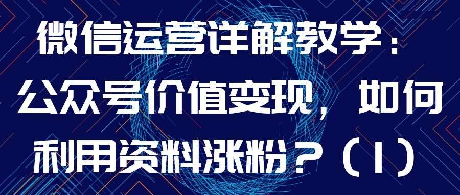 微信运营详解教学：公众号价值变现，如何利用资料涨粉？（1）