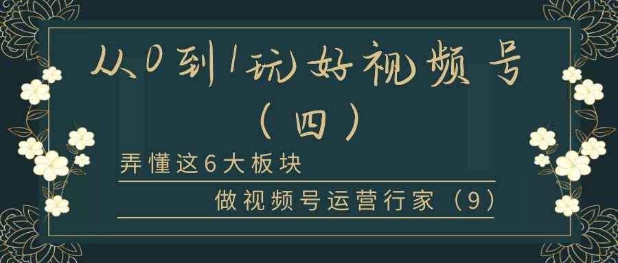 从0到1玩好视频号（四）：弄懂这6大板块，做视频号运营行家（9）