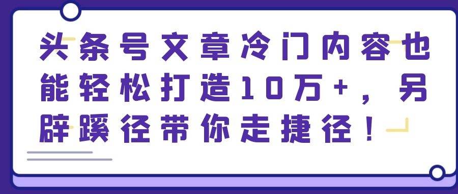 头条号文章冷门内容也能轻松打造10万+，另辟蹊径带你走捷径！
