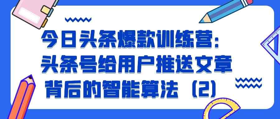 今日头条爆款训练营（七）：头条号给用户推送文章背后的智能算法（2）