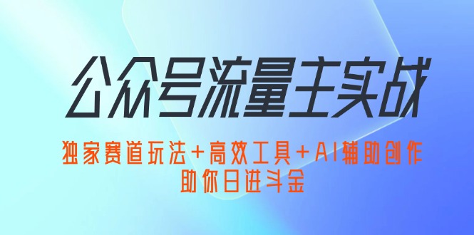 (9.5)公众号流量主实战：独家赛道玩法+高效工具+AI辅助创作，助你日进斗金