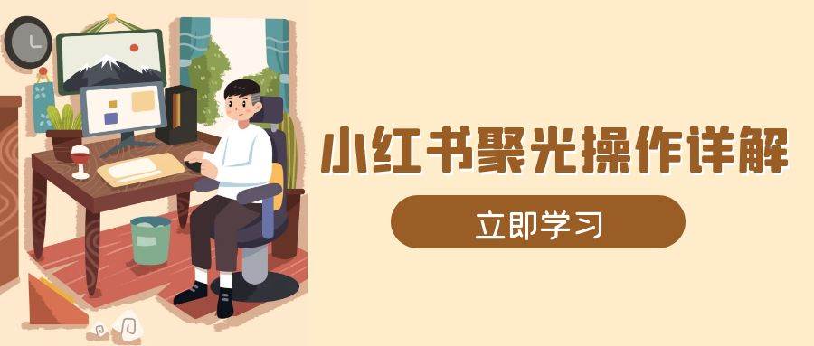 (12.25)小红书聚光操作详解，涵盖素材、开户、定位、计划搭建等全流程实操