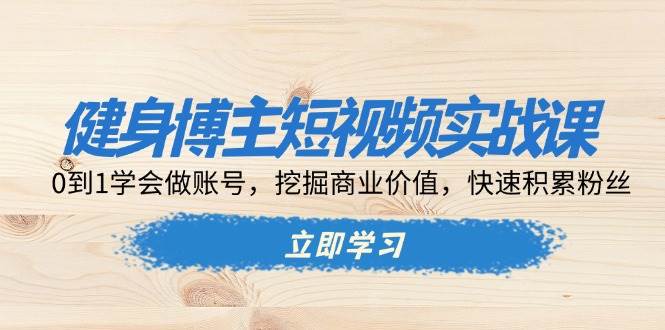 (12.9)健身博主短视频实战课：0到1学会做账号，挖掘商业价值，快速积累粉丝