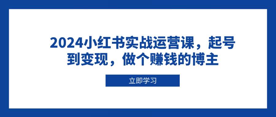 (12.29)2024小红书实战运营课，起号到变现，做个赚钱的博主