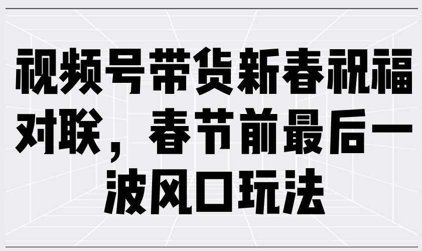 (1.18)视频号带货新春祝福对联，春节前最后一波风口玩法