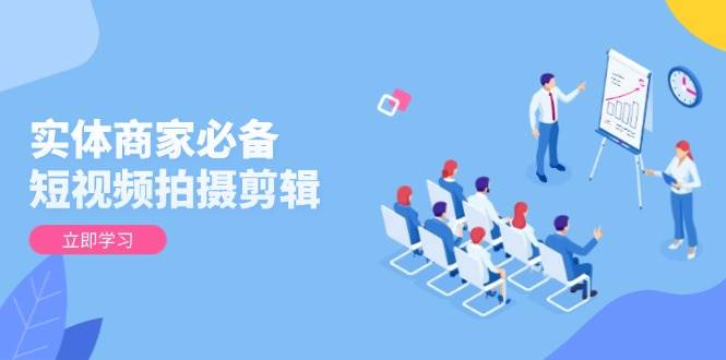 (1.14)实体商家必备！短视频拍摄剪辑，从基础到进阶 全面提升视频质量与获客效果