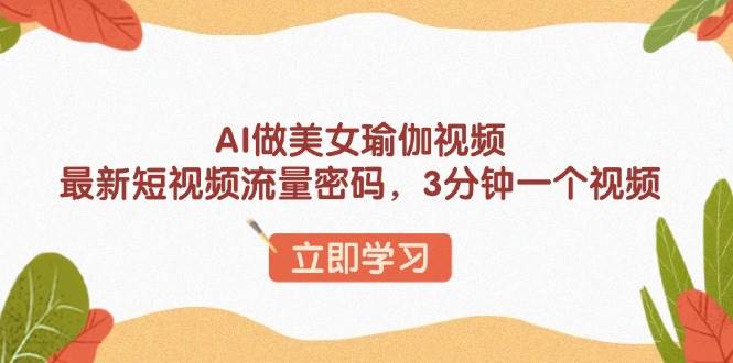 (1.18)AI做美女瑜伽视频，最新短视频流量密码，3分钟一个视频