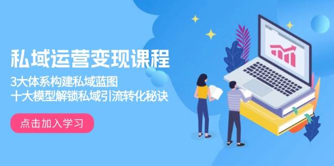 (1.11)私域运营变现课程，3大体系构建私域蓝图，十大模型解锁私域引流转化秘诀