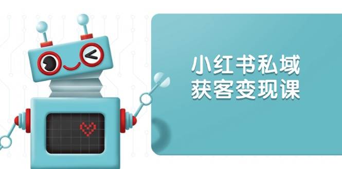 (1.14)小红书私域获客变现：账号设置/内容创作/规则解读/投放策略/获客技巧等
