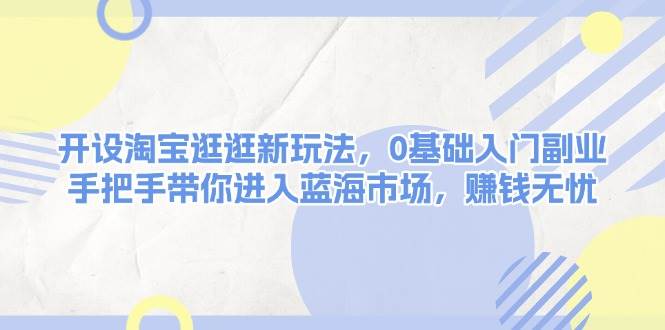 (1.1)开设淘宝逛逛新玩法，0基础入门副业，手把手带你进入蓝海市场，赚钱无忧