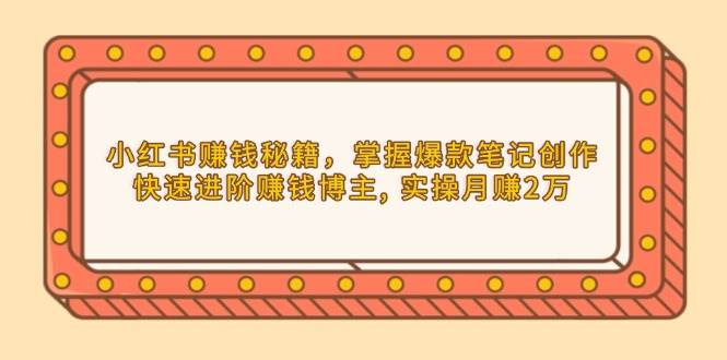 (1.3)小红书赚钱秘籍，掌握爆款笔记创作，快速进阶赚钱博主, 实操月赚2万