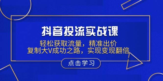 (1.14)抖音投流实战课，轻松获取流量，精准出价，复制大V成功之路，实现变现翻倍