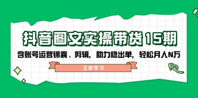 (1.24)抖音 图文实操带货15期，含账号运营锦囊、剪辑，助力稳出单，轻松月入N万