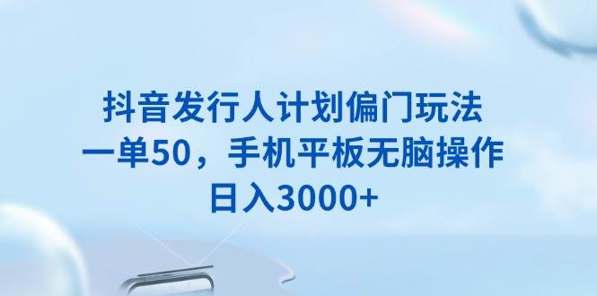 (1.15)抖音发行人计划偏门玩法，一单50，手机平板无脑操作，日入3000+