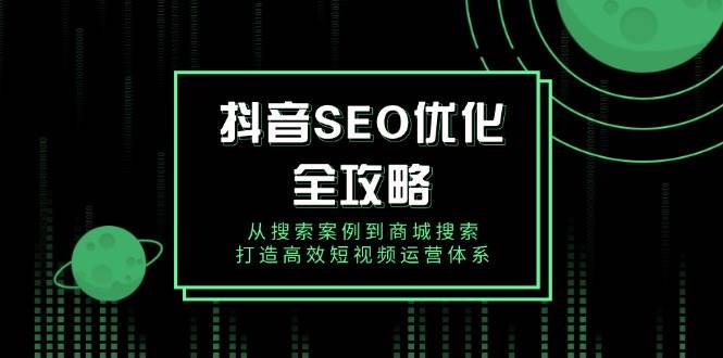 (1.23)抖音 SEO优化全攻略，从搜索案例到商城搜索，打造高效短视频运营体系