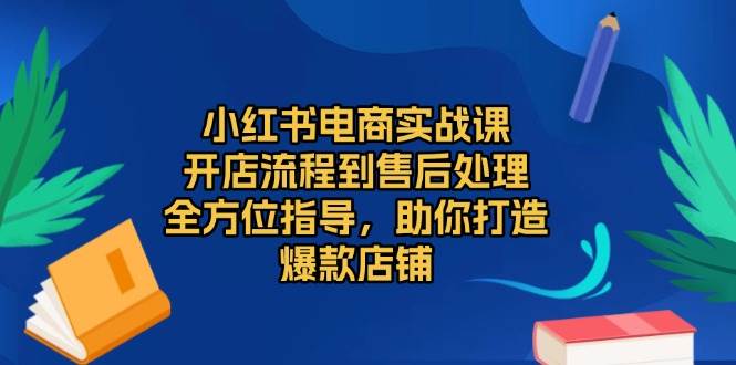 (2.6)小红书电商实战课，开店流程到售后处理，全方位指导，助你打造爆款店铺