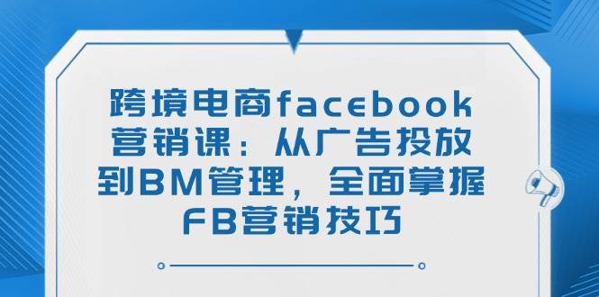 (2.26)跨境电商facebook营销课:从广告投放到BM管理,全面掌握FB营销技巧