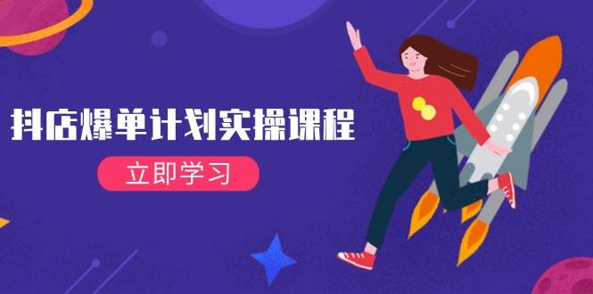 (2.20)抖店爆单计划实操课程,21天打爆小店,从基础到进阶,快速起店提升销量