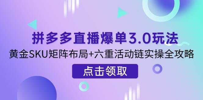 (3.31)拼多多直播爆单3.0玩法解析，黄金SKU矩阵布局+六重活动链实操全攻略