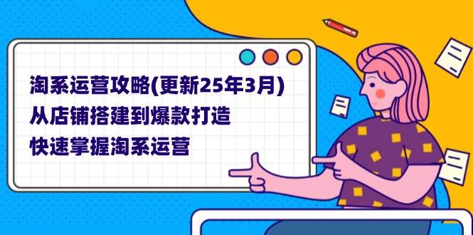 (3.31)淘系运营攻略(更新25年3月) 从店铺搭建到爆款打造，快速掌握淘系运营