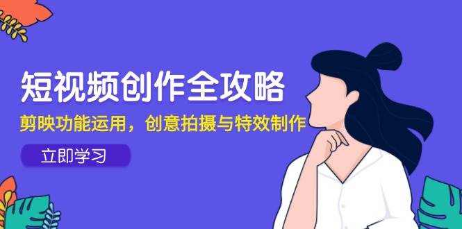 (5.27)短视频创作全攻略，剪映功能运用，创意拍摄与特效制作