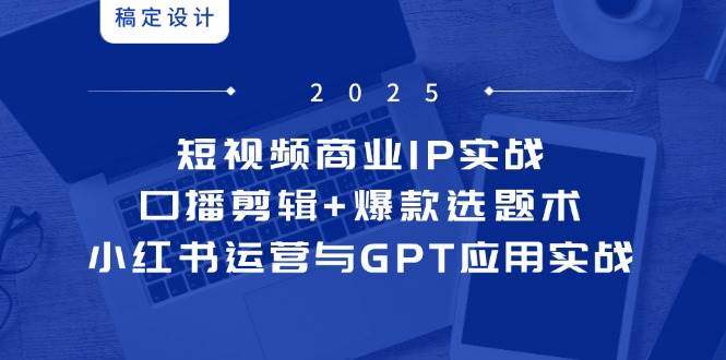(5.20)短视频商业IP实战6期：口播剪辑+爆款选题术，小红书运营与GPT应用实战