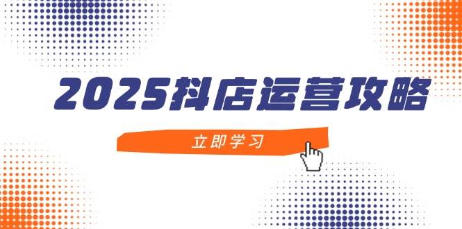 (5.3)2025抖店运营攻略，掌握抖店技巧，打造月销百万，新手入门到精通