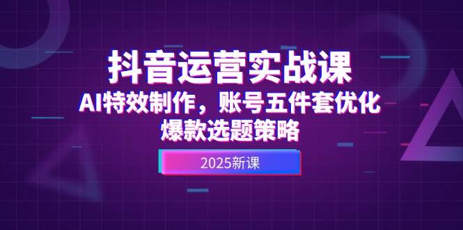 (5.30)抖音运营实战课，AI特效制作，账号五件套优化，爆款选题策略