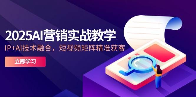 (5.19)2025AI营销实战教学-5月，IP+AI技术融合，短视频矩阵精准获客