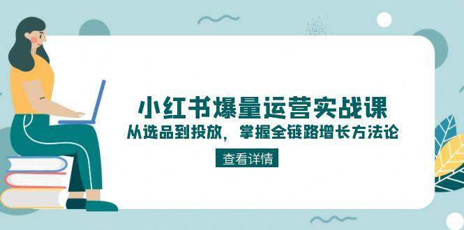 (6.10)小红书爆量运营实战课：从选品到投放，掌握全链路增长方法论