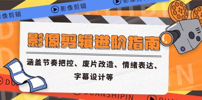 (6.1)影像剪辑进阶指南，涵盖节奏把控、废片改造、情绪表达、字幕设计等