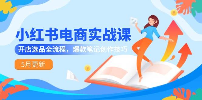 (5.31)小红书电商实战课-5月更新，开店选品全流程，爆款笔记创作技巧