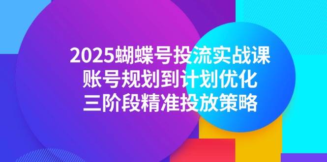 (6.7)2025蝴蝶号投流实战课,账号规划到计划优化,三阶段精准投放策略