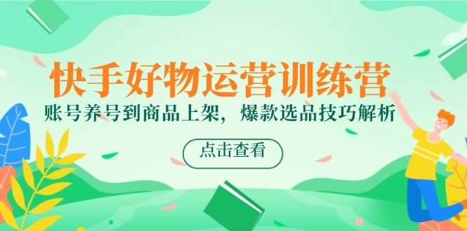 (6.2)快手好物运营训练营，账号养号到商品上架，爆款选品技巧解析