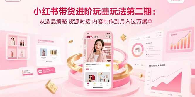 (8.18)小红书带货进阶玩法第二期：从选品策略 货源对接 内容制作到月入过万爆单