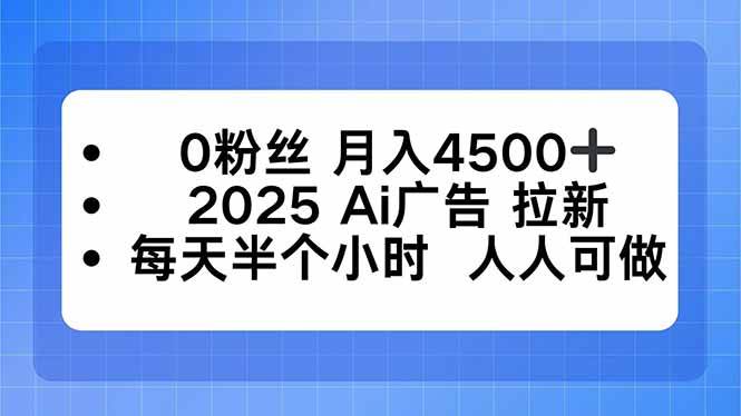 (10.2)0粉丝 月入4500+,2025AI广告拉新,每天半个小时 人人可做