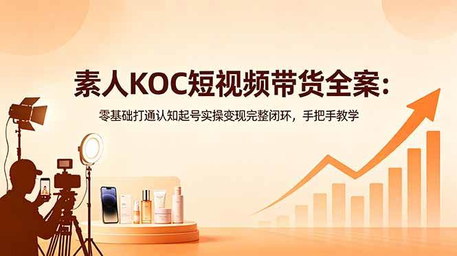 (6.01)素人KOC短视频带货全案：零基础打通认知起号实操变现完整闭环，手把手教学