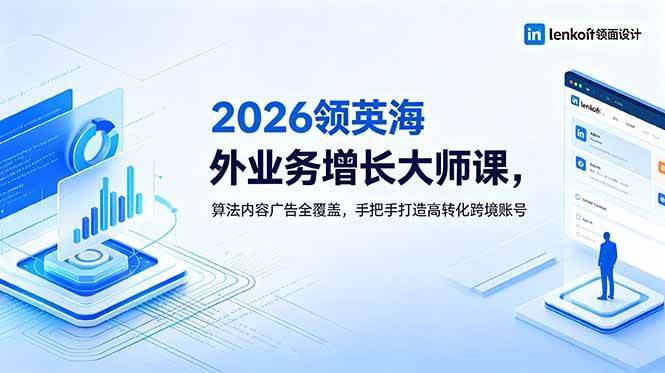 (6.09)2026 领英海外业务增长大师课，算法内容广告全覆盖，手把手打造高转化跨境账号