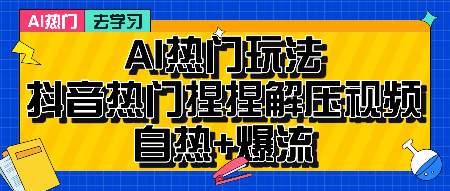 AI热门玩法 抖音热门捏捏解压视频 自热+爆流